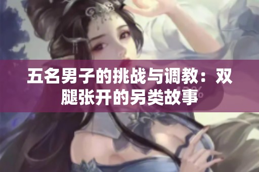 五名男子的挑战与调教：双腿张开的另类故事
