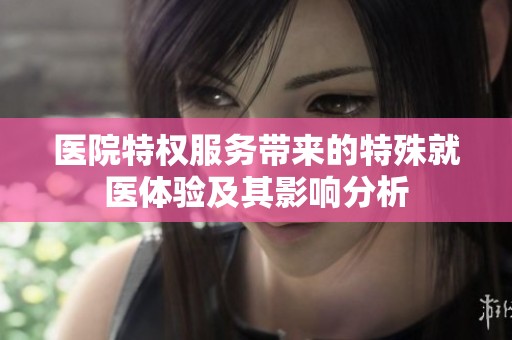 医院特权服务带来的特殊就医体验及其影响分析