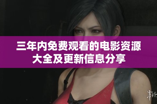 三年内免费观看的电影资源大全及更新信息分享