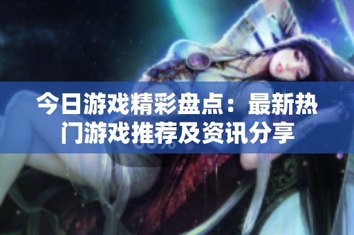 今日游戏精彩盘点：最新热门游戏推荐及资讯分享