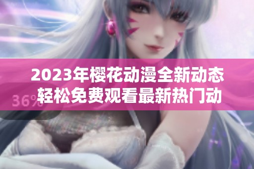 2023年樱花动漫全新动态 轻松免费观看最新热门动画资讯