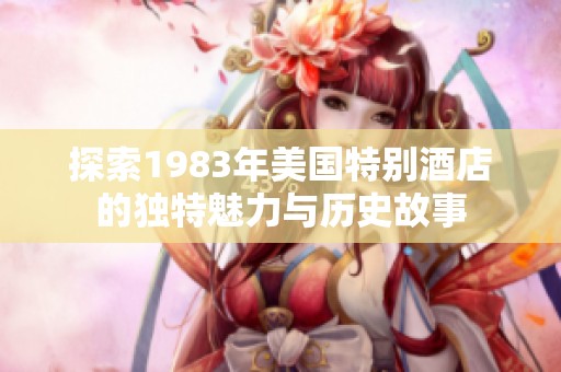 探索1983年美国特别酒店的独特魅力与历史故事