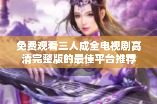 免费观看三人成全电视剧高清完整版的最佳平台推荐