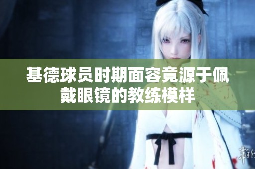 基德球员时期面容竟源于佩戴眼镜的教练模样