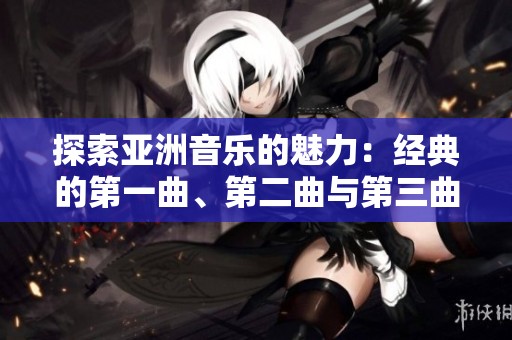 探索亚洲音乐的魅力：经典的第一曲、第二曲与第三曲纵览