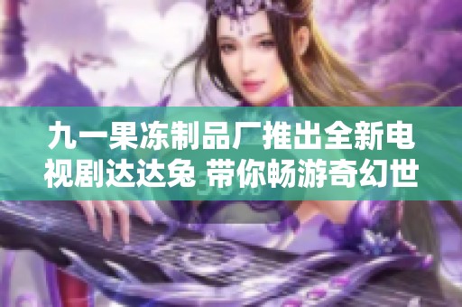 九一果冻制品厂推出全新电视剧达达兔 带你畅游奇幻世界