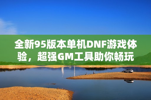 全新95版本单机DNF游戏体验，超强GM工具助你畅玩无限乐趣