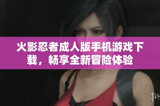 火影忍者成人版手机游戏下载，畅享全新冒险体验