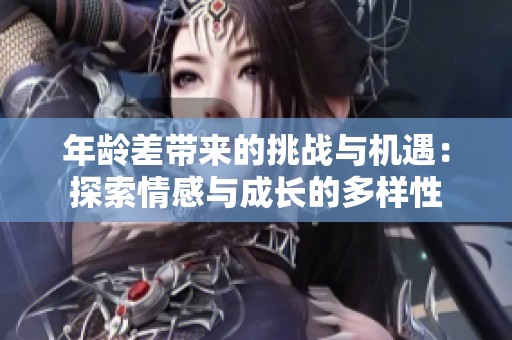 年龄差带来的挑战与机遇：探索情感与成长的多样性