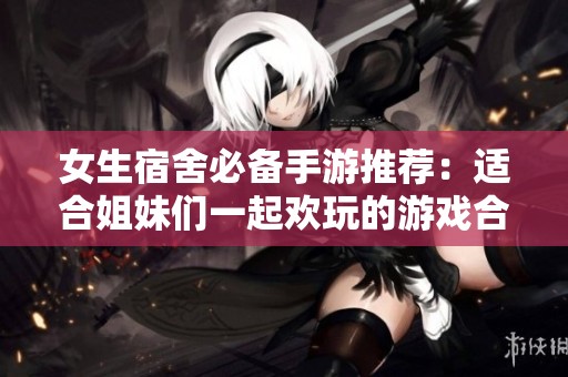女生宿舍必备手游推荐：适合姐妹们一起欢玩的游戏合集