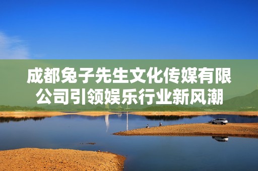 成都兔子先生文化传媒有限公司引领娱乐行业新风潮