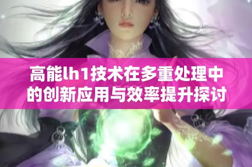 高能lh1技术在多重处理中的创新应用与效率提升探讨