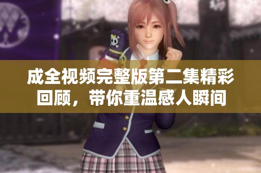 成全视频完整版第二集精彩回顾，带你重温感人瞬间