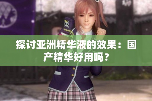 探讨亚洲精华液的效果：国产精华好用吗？
