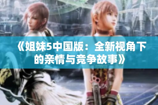 《姐妹5中国版：全新视角下的亲情与竞争故事》