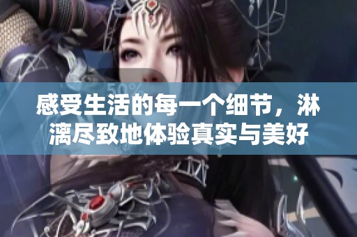 感受生活的每一个细节，淋漓尽致地体验真实与美好