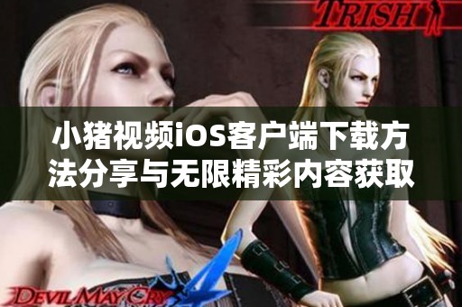 小猪视频iOS客户端下载方法分享与无限精彩内容获取技巧