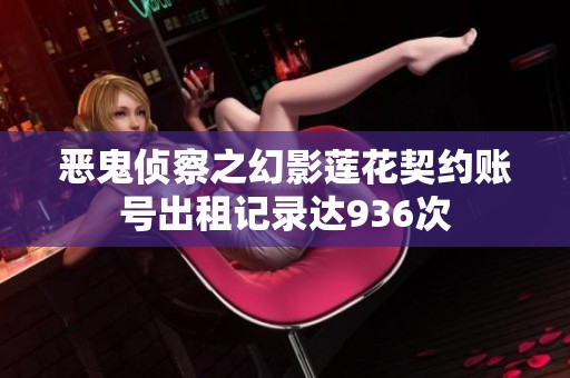 恶鬼侦察之幻影莲花契约账号出租记录达936次