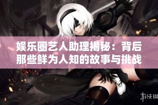 娱乐圈艺人助理揭秘：背后那些鲜为人知的故事与挑战