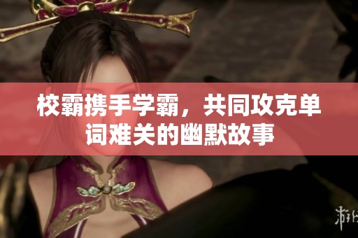 校霸携手学霸，共同攻克单词难关的幽默故事