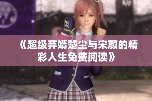 《超级弃婿楚尘与宋颜的精彩人生免费阅读》
