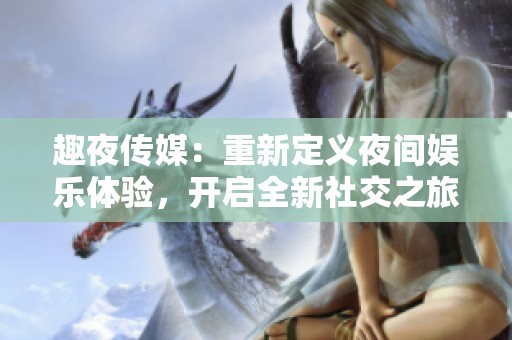 趣夜传媒：重新定义夜间娱乐体验，开启全新社交之旅