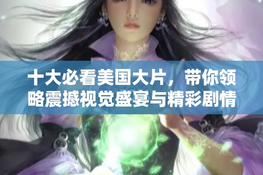 十大必看美国大片，带你领略震撼视觉盛宴与精彩剧情