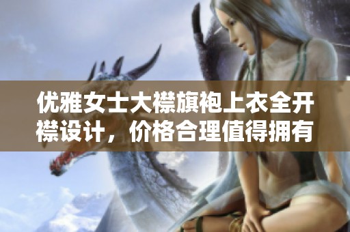 优雅女士大襟旗袍上衣全开襟设计，价格合理值得拥有