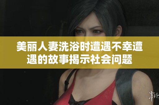 美丽人妻洗浴时遭遇不幸遭遇的故事揭示社会问题