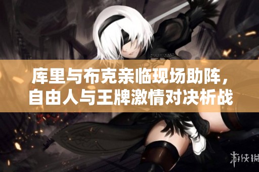 库里与布克亲临现场助阵，自由人与王牌激情对决析战况