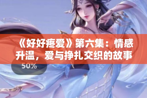 《好好疼爱》第六集：情感升温，爱与挣扎交织的故事