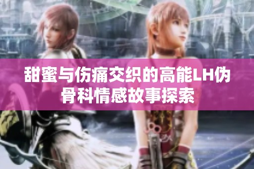 甜蜜与伤痛交织的高能LH伪骨科情感故事探索