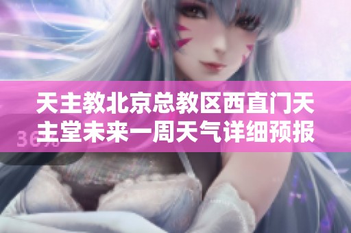 天主教北京总教区西直门天主堂未来一周天气详细预报