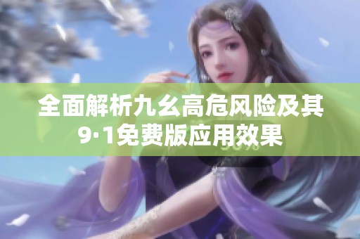 全面解析九幺高危风险及其9·1免费版应用效果