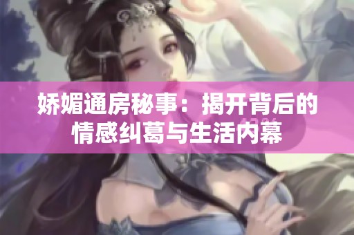 娇媚通房秘事：揭开背后的情感纠葛与生活内幕