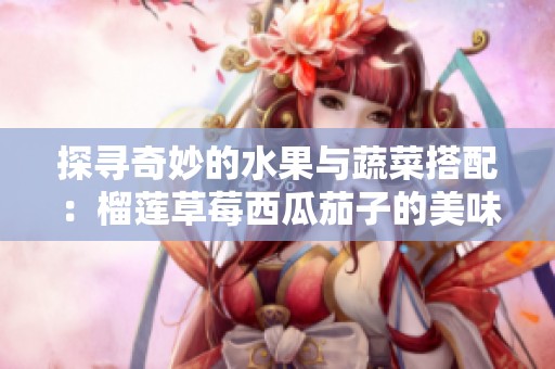 探寻奇妙的水果与蔬菜搭配：榴莲草莓西瓜茄子的美味魅力