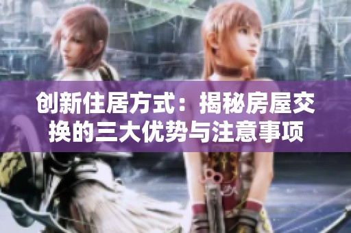 创新住居方式：揭秘房屋交换的三大优势与注意事项