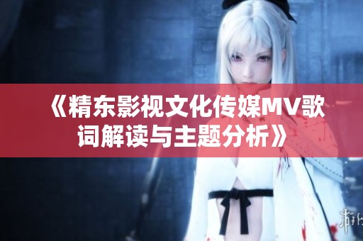 《精东影视文化传媒MV歌词解读与主题分析》