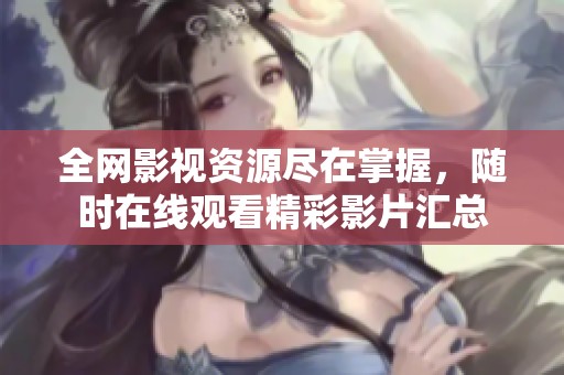 全网影视资源尽在掌握，随时在线观看精彩影片汇总