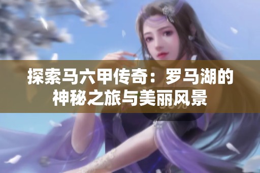 探索马六甲传奇：罗马湖的神秘之旅与美丽风景