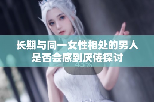 长期与同一女性相处的男人是否会感到厌倦探讨