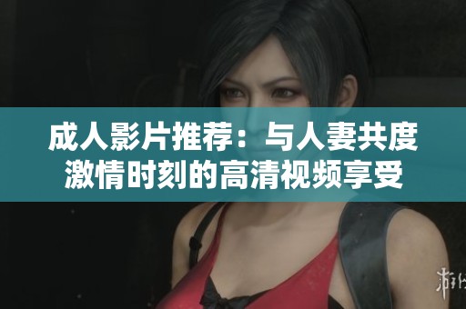 成人影片推荐：与人妻共度激情时刻的高清视频享受