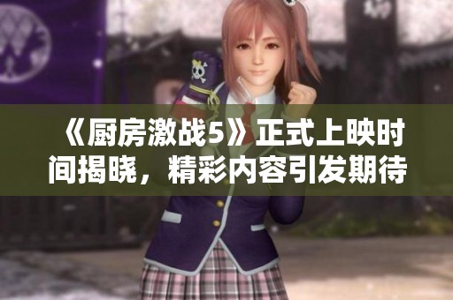 《厨房激战5》正式上映时间揭晓，精彩内容引发期待