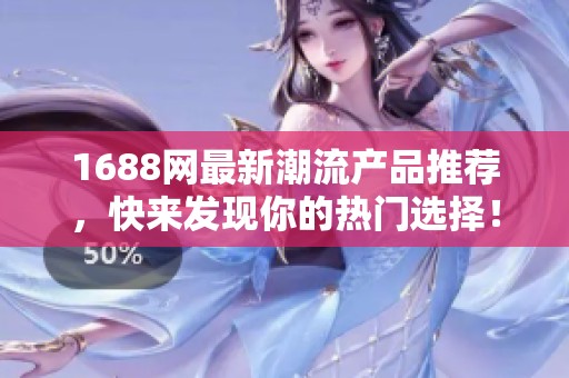 1688网最新潮流产品推荐，快来发现你的热门选择！