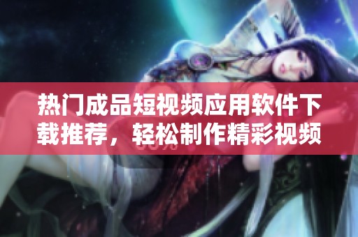 热门成品短视频应用软件下载推荐，轻松制作精彩视频
