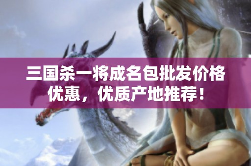 三国杀一将成名包批发价格优惠，优质产地推荐！