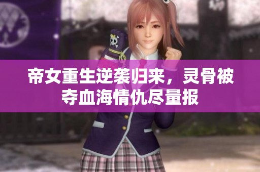 帝女重生逆袭归来，灵骨被夺血海情仇尽量报