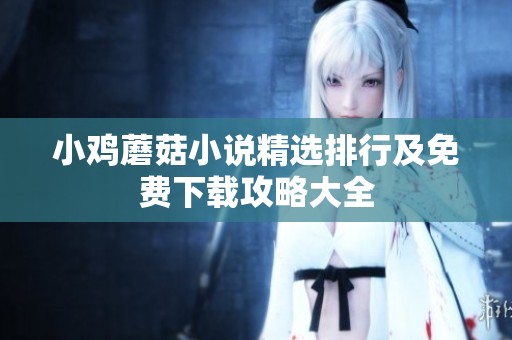 小鸡蘑菇小说精选排行及免费下载攻略大全