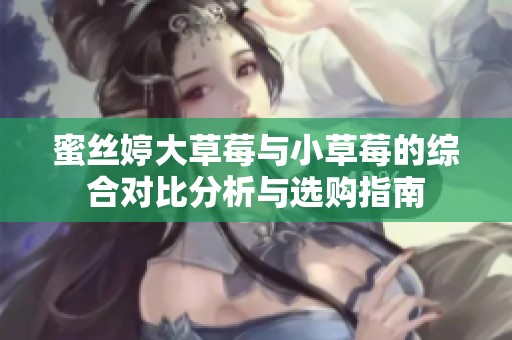 蜜丝婷大草莓与小草莓的综合对比分析与选购指南