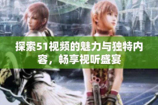 探索51视频的魅力与独特内容，畅享视听盛宴